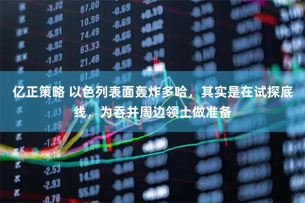 亿正策略 以色列表面轰炸多哈，其实是在试探底线，为吞并周边领土做准备