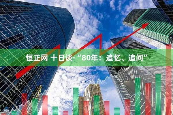 恒正网 十日谈·“80年：追忆、追问”