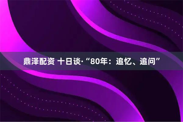 鼎泽配资 十日谈·“80年：追忆、追问”