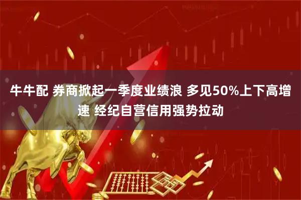 牛牛配 券商掀起一季度业绩浪 多见50%上下高增速 经纪自营信用强势拉动