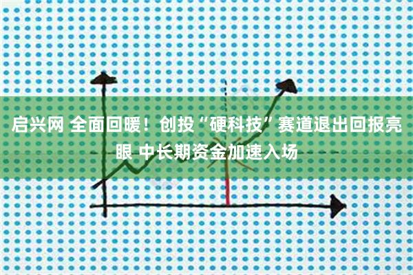 启兴网 全面回暖！创投“硬科技”赛道退出回报亮眼 中长期资金加速入场