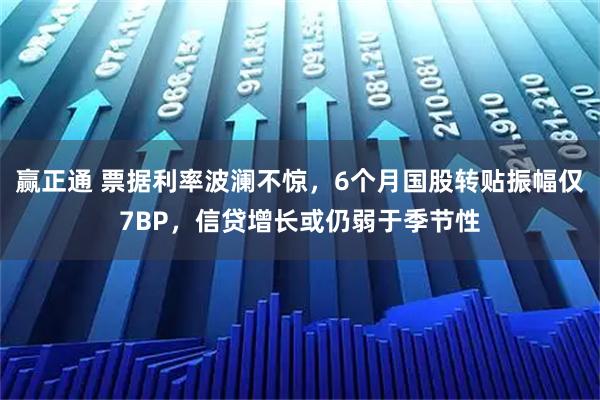 赢正通 票据利率波澜不惊，6个月国股转贴振幅仅7BP，信贷增长或仍弱于季节性