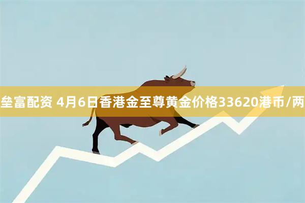 垒富配资 4月6日香港金至尊黄金价格33620港币/两