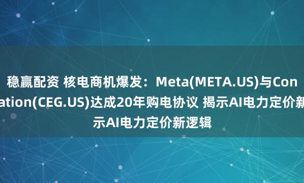 稳赢配资 核电商机爆发：Meta(META.US)与Constellation(CEG.US)达成20年购电协议 揭示AI电力定价新逻辑