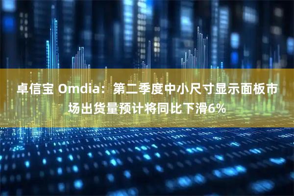 卓信宝 Omdia：第二季度中小尺寸显示面板市场出货量预计将同比下滑6%