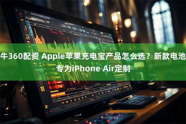 牛360配资 Apple苹果充电宝产品怎么选？新款电池专为iPhone Air定制