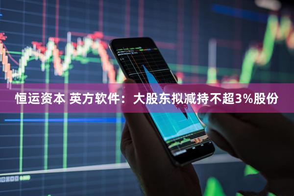 恒运资本 英方软件：大股东拟减持不超3%股份