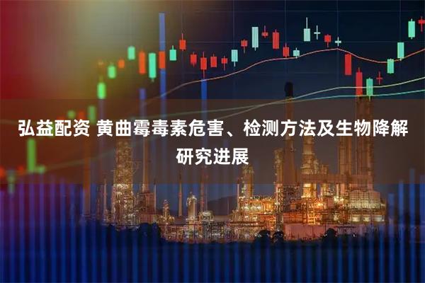 弘益配资 黄曲霉毒素危害、检测方法及生物降解研究进展