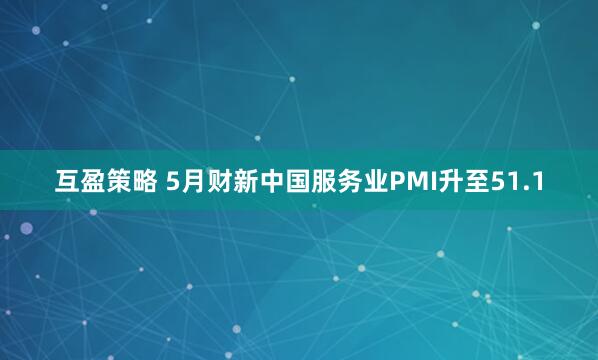 互盈策略 5月财新中国服务业PMI升至51.1