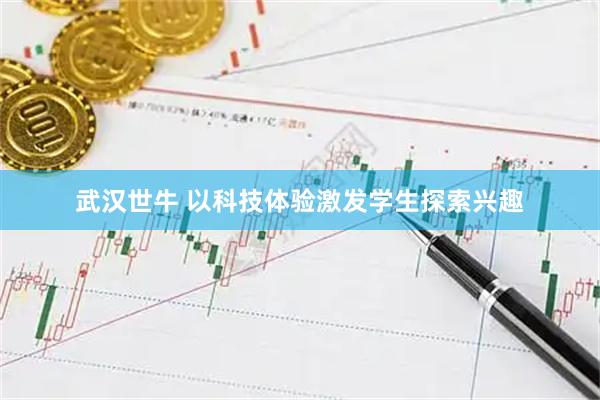 武汉世牛 以科技体验激发学生探索兴趣