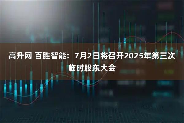 高升网 百胜智能：7月2日将召开2025年第三次临时股东大会
