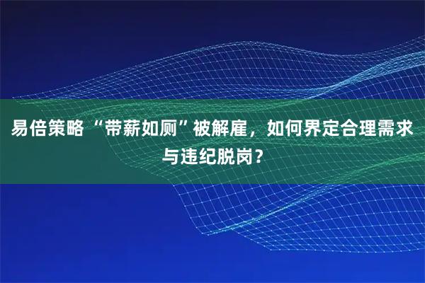 易倍策略 “带薪如厕”被解雇，如何界定合理需求与违纪脱岗？