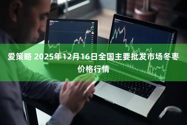 爱策略 2025年12月16日全国主要批发市场冬枣价格行情