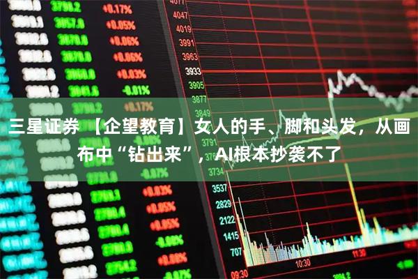 三星证券 【企望教育】女人的手、脚和头发，从画布中“钻出来”，AI根本抄袭不了