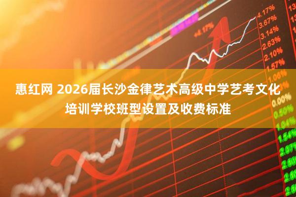 惠红网 2026届长沙金律艺术高级中学艺考文化培训学校班型设置及收费标准