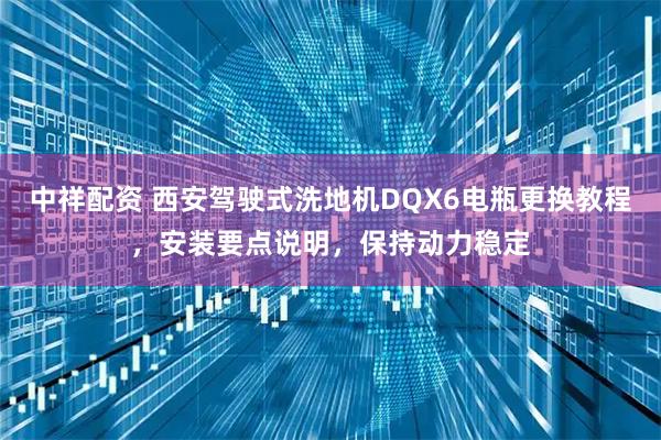 中祥配资 西安驾驶式洗地机DQX6电瓶更换教程，安装要点说明，保持动力稳定