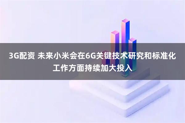 3G配资 未来小米会在6G关键技术研究和标准化工作方面持续加大投入