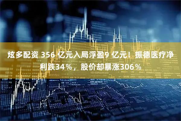炫多配资 356 亿元入局浮盈9 亿元！振德医疗净利跌34％，股价却暴涨306％