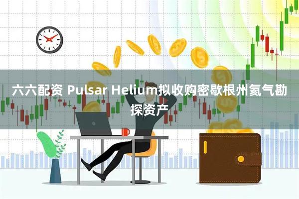 六六配资 Pulsar Helium拟收购密歇根州氦气勘探资产