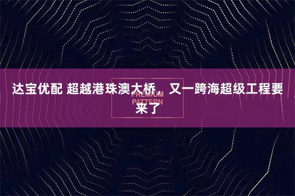 达宝优配 超越港珠澳大桥，又一跨海超级工程要来了