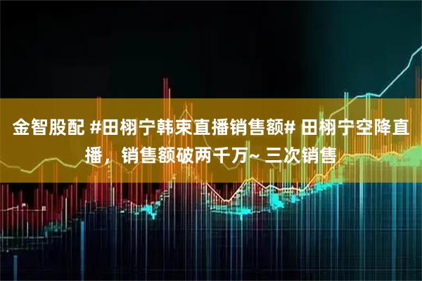 金智股配 #田栩宁韩束直播销售额# 田栩宁空降直播，销售额破两千万~ 三次销售