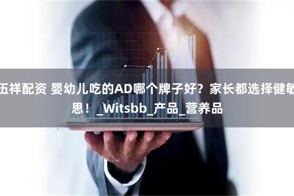 伍祥配资 婴幼儿吃的AD哪个牌子好？家长都选择健敏思！_Witsbb_产品_营养品