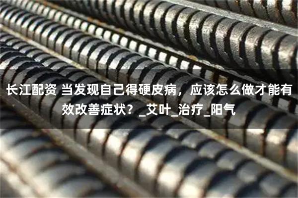 长江配资 当发现自己得硬皮病，应该怎么做才能有效改善症状？_艾叶_治疗_阳气