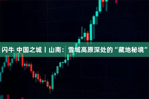 闪牛 中国之城丨山南：雪域高原深处的“藏地秘境”