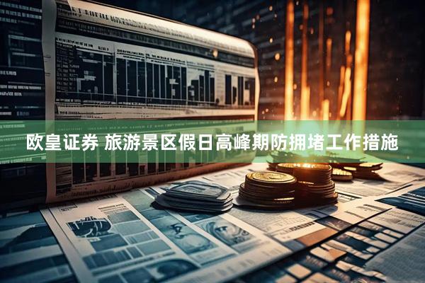 欧皇证券 旅游景区假日高峰期防拥堵工作措施