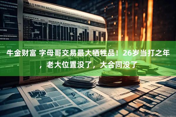 牛金财富 字母哥交易最大牺牲品！26岁当打之年，老大位置没了，大合同没了